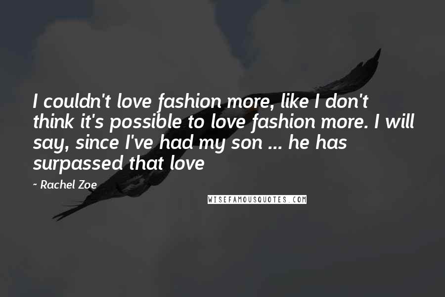 Rachel Zoe Quotes: I couldn't love fashion more, like I don't think it's possible to love fashion more. I will say, since I've had my son ... he has surpassed that love
