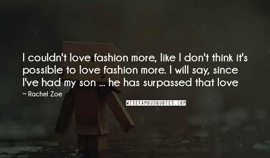 Rachel Zoe Quotes: I couldn't love fashion more, like I don't think it's possible to love fashion more. I will say, since I've had my son ... he has surpassed that love