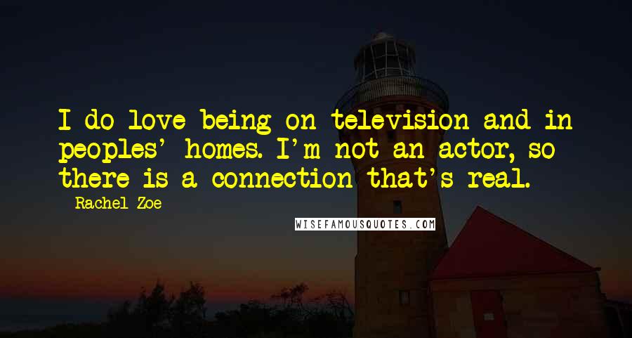Rachel Zoe Quotes: I do love being on television and in peoples' homes. I'm not an actor, so there is a connection that's real.