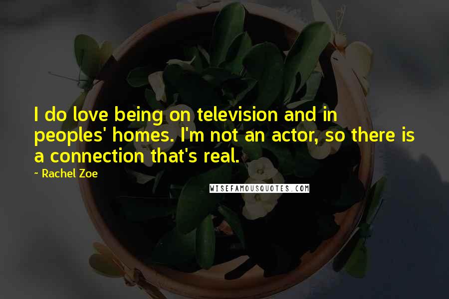 Rachel Zoe Quotes: I do love being on television and in peoples' homes. I'm not an actor, so there is a connection that's real.