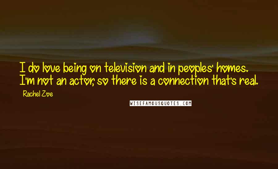 Rachel Zoe Quotes: I do love being on television and in peoples' homes. I'm not an actor, so there is a connection that's real.