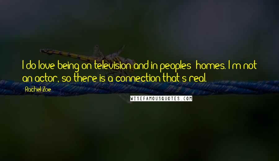 Rachel Zoe Quotes: I do love being on television and in peoples' homes. I'm not an actor, so there is a connection that's real.