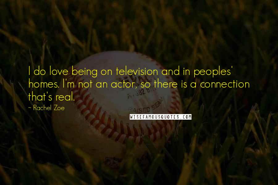 Rachel Zoe Quotes: I do love being on television and in peoples' homes. I'm not an actor, so there is a connection that's real.