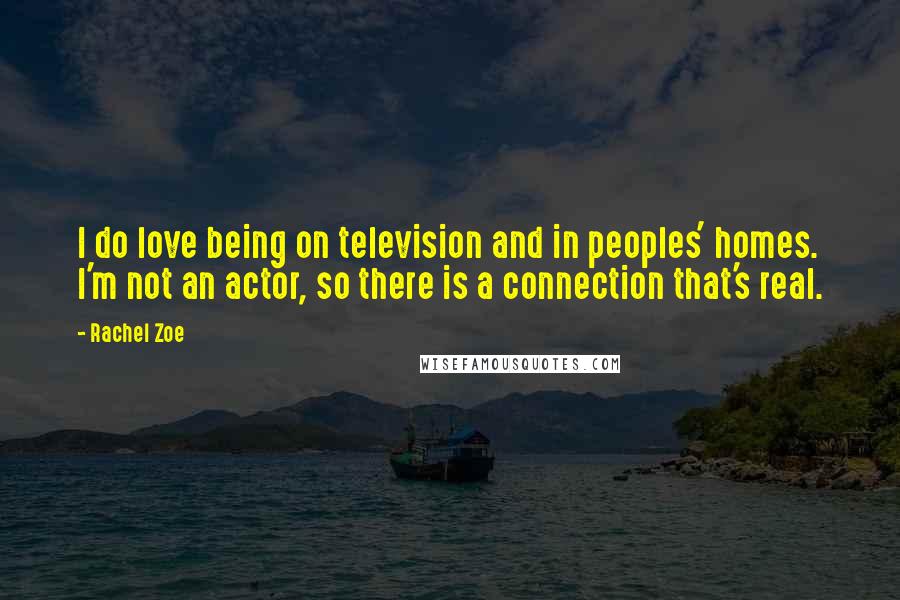 Rachel Zoe Quotes: I do love being on television and in peoples' homes. I'm not an actor, so there is a connection that's real.