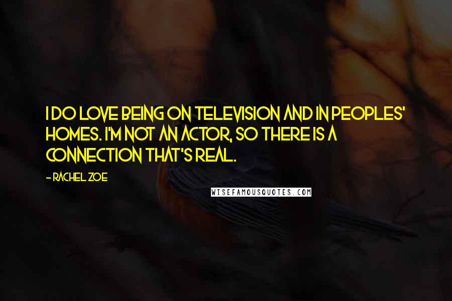 Rachel Zoe Quotes: I do love being on television and in peoples' homes. I'm not an actor, so there is a connection that's real.