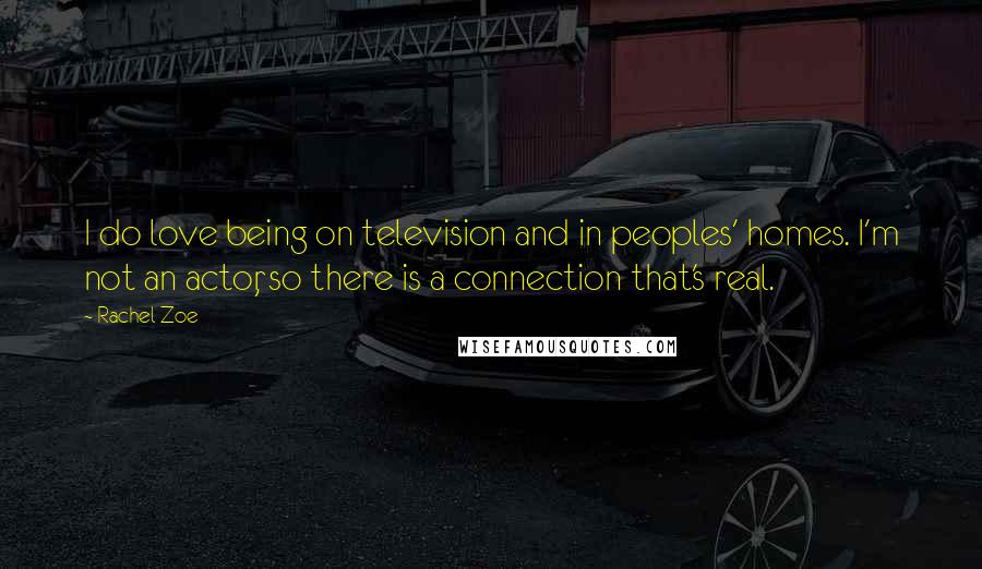 Rachel Zoe Quotes: I do love being on television and in peoples' homes. I'm not an actor, so there is a connection that's real.