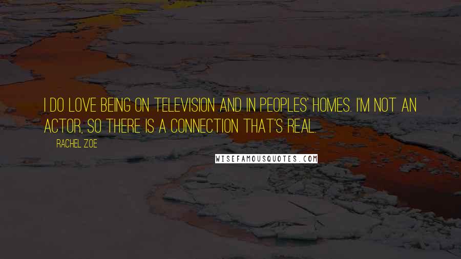 Rachel Zoe Quotes: I do love being on television and in peoples' homes. I'm not an actor, so there is a connection that's real.