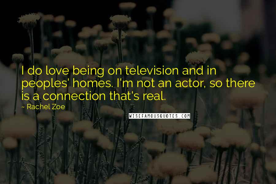 Rachel Zoe Quotes: I do love being on television and in peoples' homes. I'm not an actor, so there is a connection that's real.