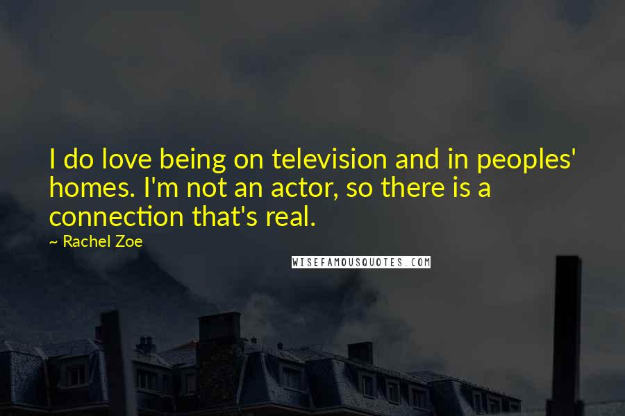 Rachel Zoe Quotes: I do love being on television and in peoples' homes. I'm not an actor, so there is a connection that's real.