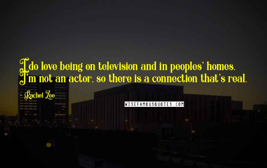 Rachel Zoe Quotes: I do love being on television and in peoples' homes. I'm not an actor, so there is a connection that's real.