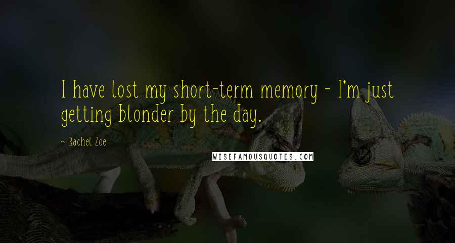 Rachel Zoe Quotes: I have lost my short-term memory - I'm just getting blonder by the day.