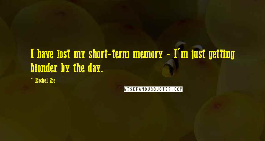 Rachel Zoe Quotes: I have lost my short-term memory - I'm just getting blonder by the day.
