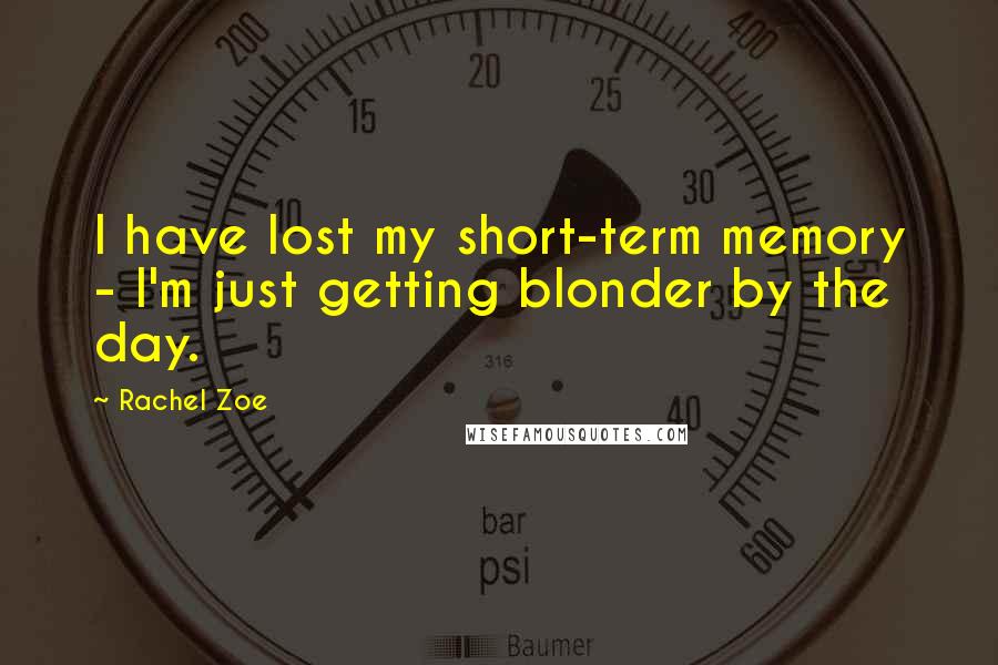 Rachel Zoe Quotes: I have lost my short-term memory - I'm just getting blonder by the day.