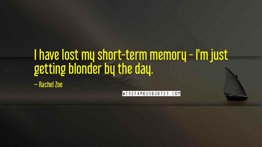 Rachel Zoe Quotes: I have lost my short-term memory - I'm just getting blonder by the day.