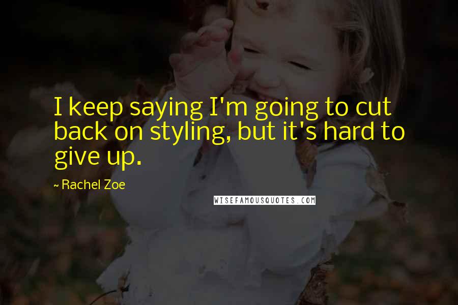 Rachel Zoe Quotes: I keep saying I'm going to cut back on styling, but it's hard to give up.