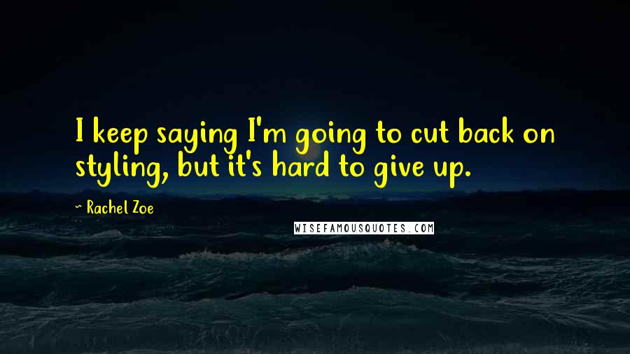 Rachel Zoe Quotes: I keep saying I'm going to cut back on styling, but it's hard to give up.