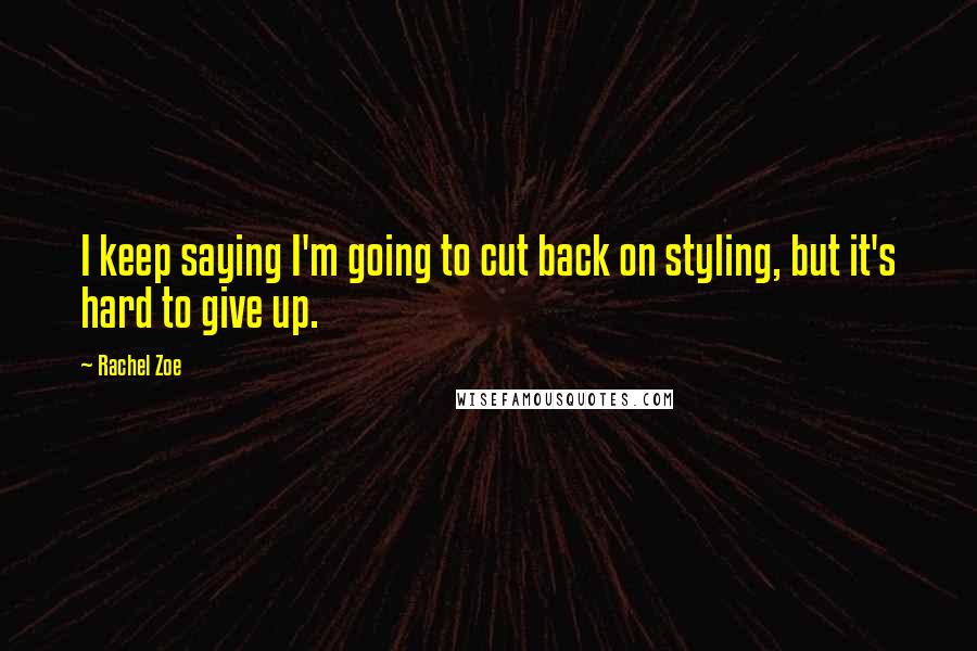 Rachel Zoe Quotes: I keep saying I'm going to cut back on styling, but it's hard to give up.