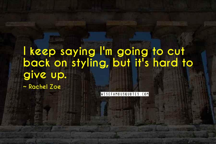 Rachel Zoe Quotes: I keep saying I'm going to cut back on styling, but it's hard to give up.