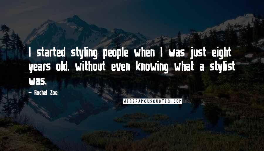 Rachel Zoe Quotes: I started styling people when I was just eight years old, without even knowing what a stylist was.