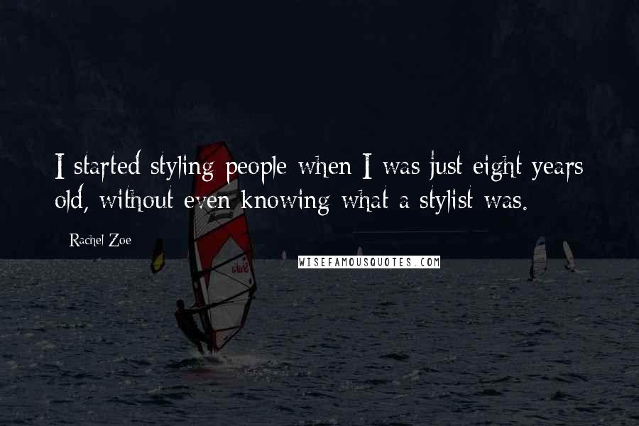 Rachel Zoe Quotes: I started styling people when I was just eight years old, without even knowing what a stylist was.