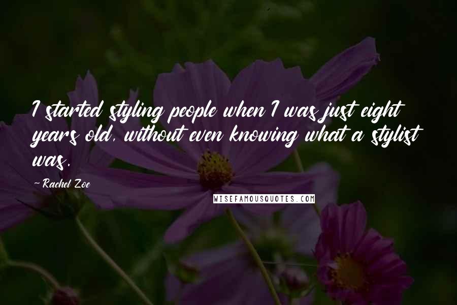 Rachel Zoe Quotes: I started styling people when I was just eight years old, without even knowing what a stylist was.