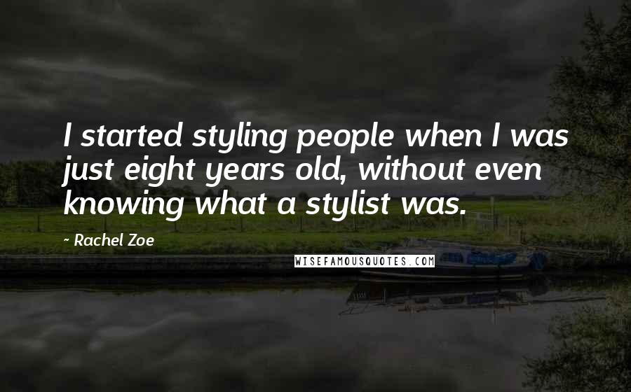 Rachel Zoe Quotes: I started styling people when I was just eight years old, without even knowing what a stylist was.