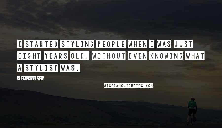 Rachel Zoe Quotes: I started styling people when I was just eight years old, without even knowing what a stylist was.