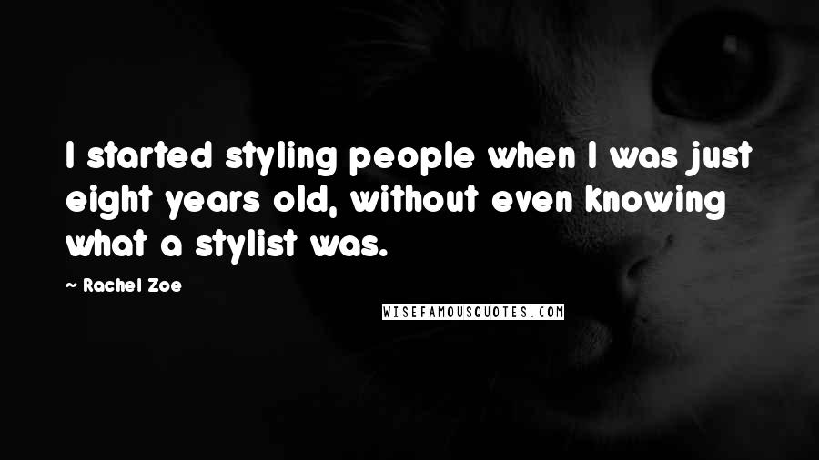 Rachel Zoe Quotes: I started styling people when I was just eight years old, without even knowing what a stylist was.