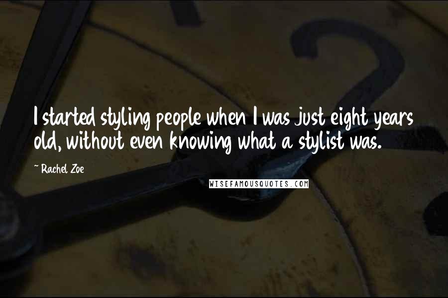 Rachel Zoe Quotes: I started styling people when I was just eight years old, without even knowing what a stylist was.