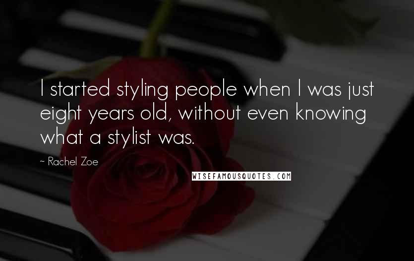 Rachel Zoe Quotes: I started styling people when I was just eight years old, without even knowing what a stylist was.