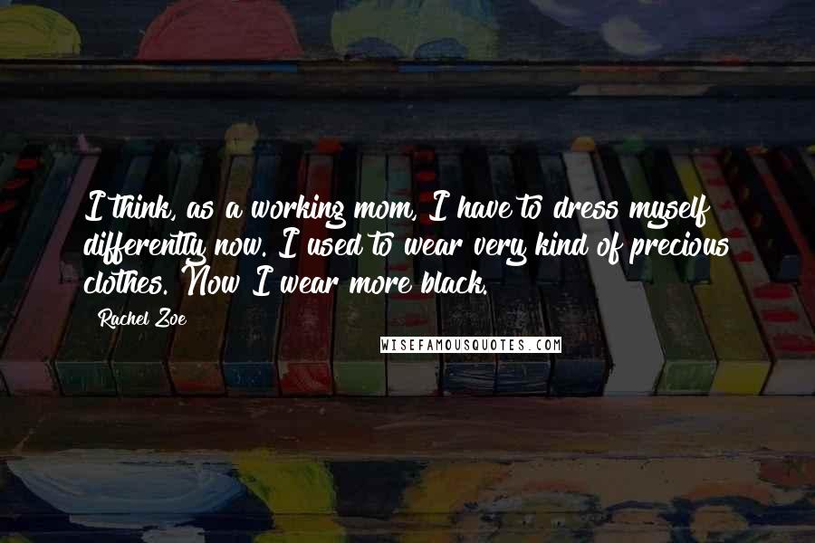 Rachel Zoe Quotes: I think, as a working mom, I have to dress myself differently now. I used to wear very kind of precious clothes. Now I wear more black.