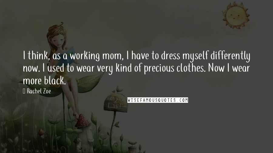 Rachel Zoe Quotes: I think, as a working mom, I have to dress myself differently now. I used to wear very kind of precious clothes. Now I wear more black.