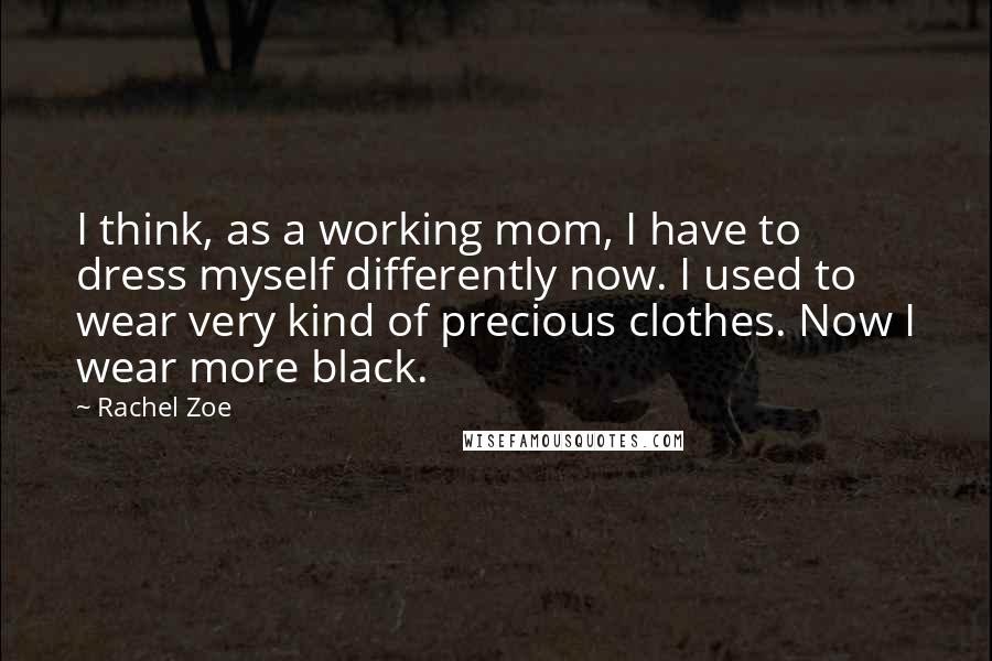 Rachel Zoe Quotes: I think, as a working mom, I have to dress myself differently now. I used to wear very kind of precious clothes. Now I wear more black.