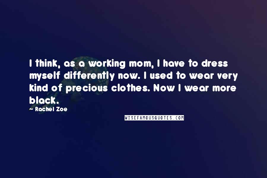 Rachel Zoe Quotes: I think, as a working mom, I have to dress myself differently now. I used to wear very kind of precious clothes. Now I wear more black.