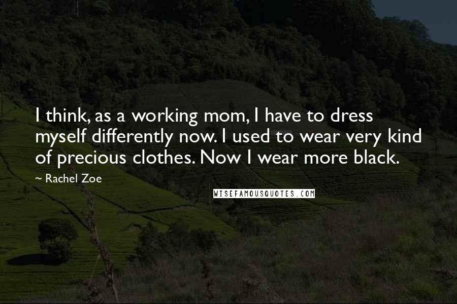 Rachel Zoe Quotes: I think, as a working mom, I have to dress myself differently now. I used to wear very kind of precious clothes. Now I wear more black.