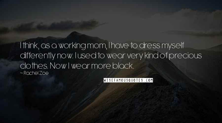 Rachel Zoe Quotes: I think, as a working mom, I have to dress myself differently now. I used to wear very kind of precious clothes. Now I wear more black.