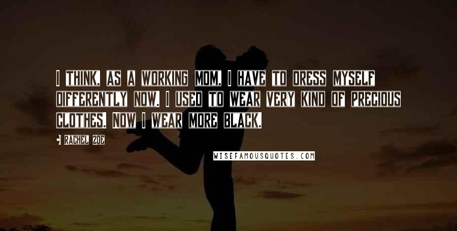 Rachel Zoe Quotes: I think, as a working mom, I have to dress myself differently now. I used to wear very kind of precious clothes. Now I wear more black.