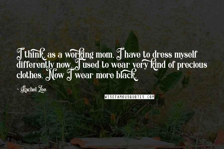 Rachel Zoe Quotes: I think, as a working mom, I have to dress myself differently now. I used to wear very kind of precious clothes. Now I wear more black.