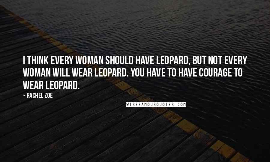 Rachel Zoe Quotes: I think every woman should have leopard, but not every woman will wear leopard. You have to have courage to wear leopard.