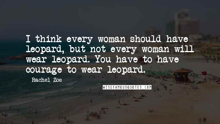 Rachel Zoe Quotes: I think every woman should have leopard, but not every woman will wear leopard. You have to have courage to wear leopard.