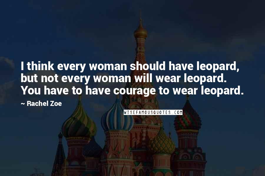 Rachel Zoe Quotes: I think every woman should have leopard, but not every woman will wear leopard. You have to have courage to wear leopard.