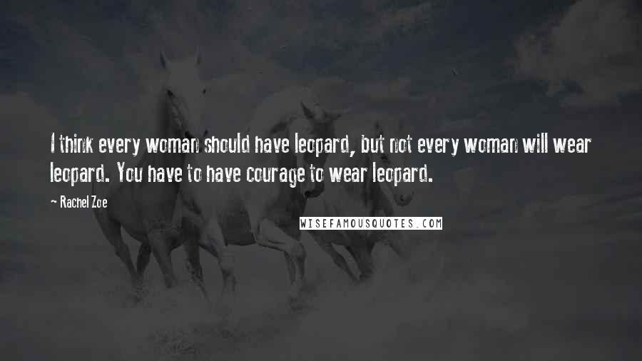 Rachel Zoe Quotes: I think every woman should have leopard, but not every woman will wear leopard. You have to have courage to wear leopard.