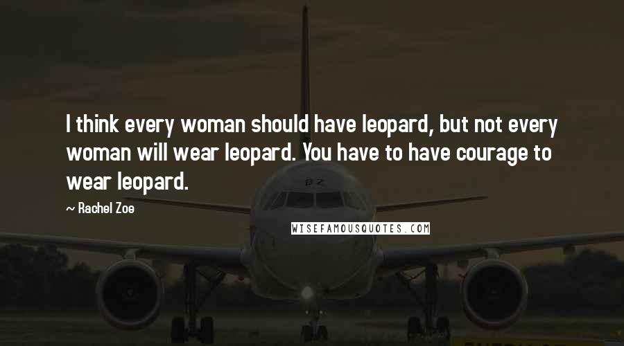 Rachel Zoe Quotes: I think every woman should have leopard, but not every woman will wear leopard. You have to have courage to wear leopard.