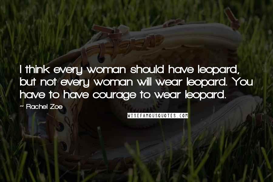 Rachel Zoe Quotes: I think every woman should have leopard, but not every woman will wear leopard. You have to have courage to wear leopard.