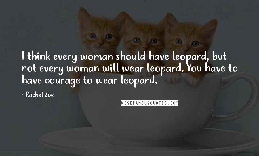 Rachel Zoe Quotes: I think every woman should have leopard, but not every woman will wear leopard. You have to have courage to wear leopard.