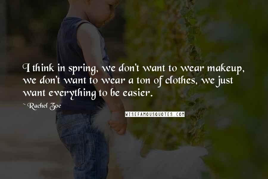 Rachel Zoe Quotes: I think in spring, we don't want to wear makeup, we don't want to wear a ton of clothes, we just want everything to be easier.