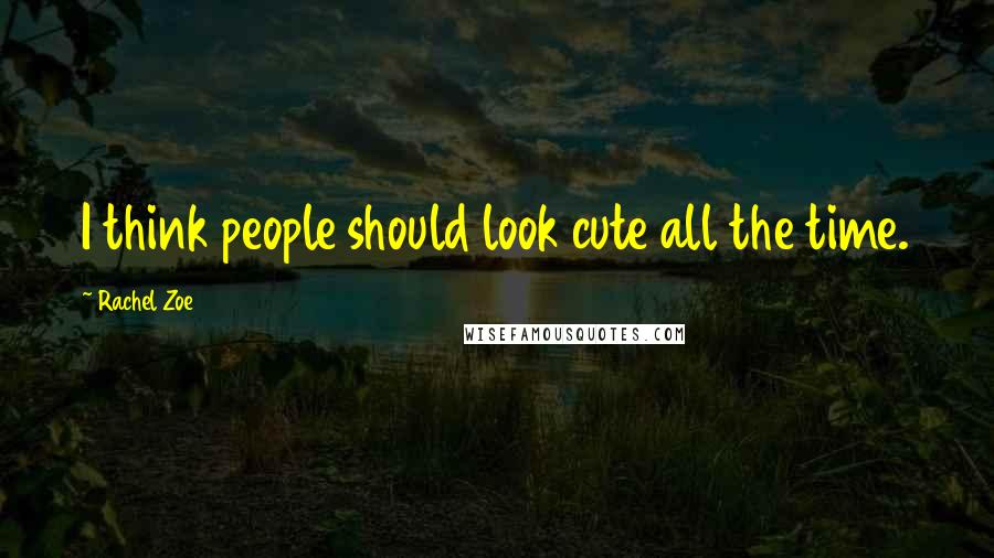 Rachel Zoe Quotes: I think people should look cute all the time.