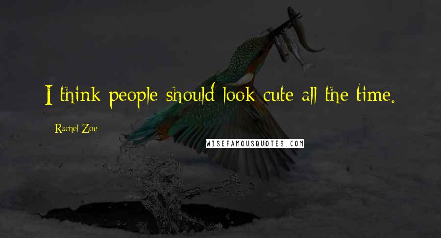 Rachel Zoe Quotes: I think people should look cute all the time.