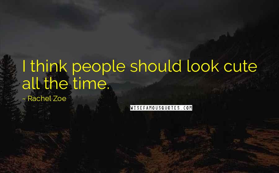 Rachel Zoe Quotes: I think people should look cute all the time.