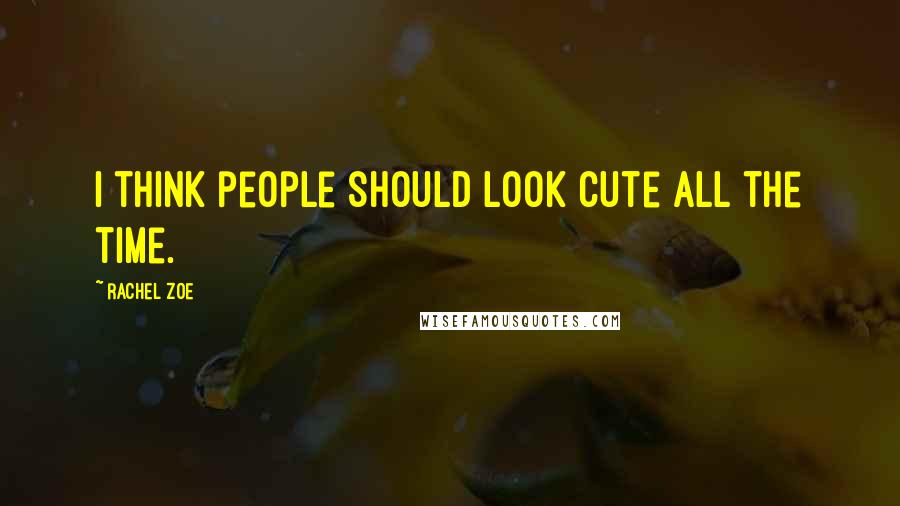 Rachel Zoe Quotes: I think people should look cute all the time.